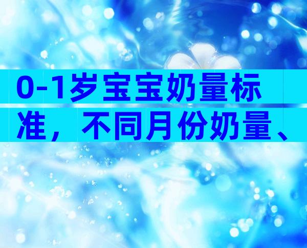 0-1岁宝宝奶量标准，不同月份奶量、间隔时间、喂奶频次有差别