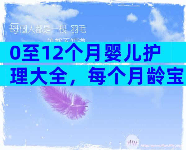 0至12个月婴儿护理大全，每个月龄宝宝注意事项要早知