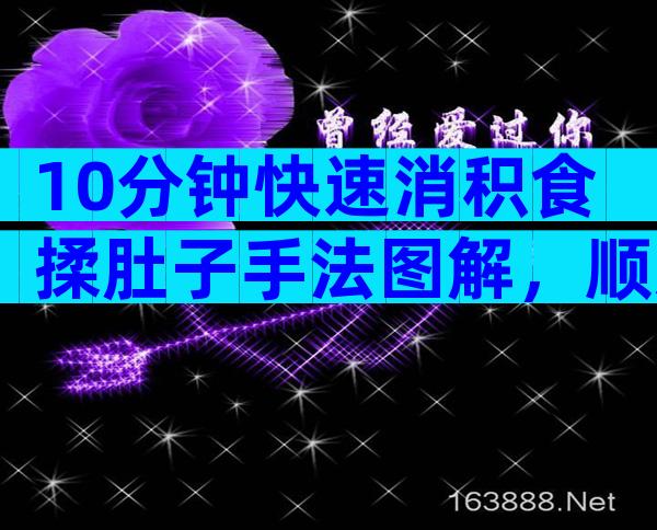 10分钟快速消积食揉肚子手法图解，顺逆时针or逆时针很关键