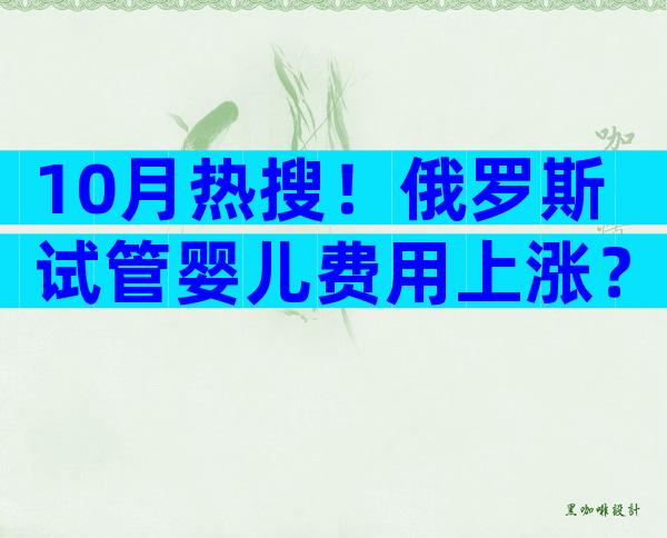 10月热搜！俄罗斯试管婴儿费用上涨？