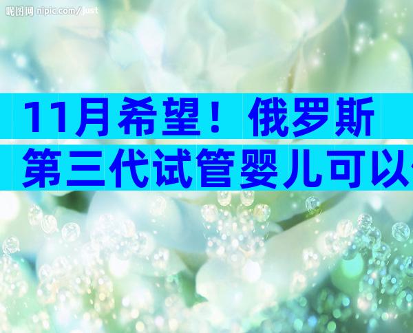 11月希望！俄罗斯第三代试管婴儿可以做吗；一起探讨吧！