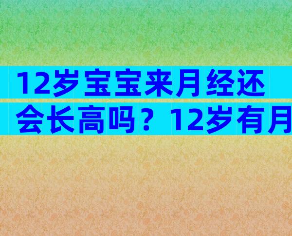 12岁宝宝来月经还会长高吗？12岁有月经正常吗？