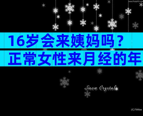 16岁会来姨妈吗？正常女性来月经的年龄大概是几岁