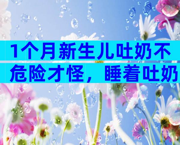 1个月新生儿吐奶不危险才怪，睡着吐奶可能会引发窒息！