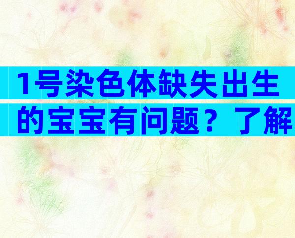 1号染色体缺失出生的宝宝有问题？了解父亲基因的关键作用