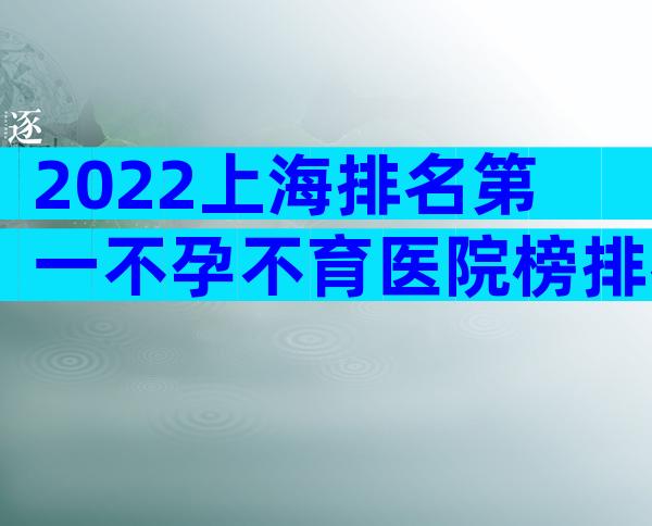 2022上海排名第一不孕不育医院榜排名是什么样的？