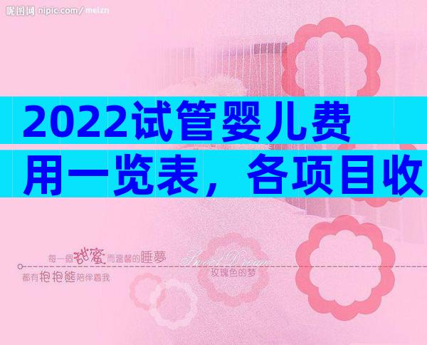 2022试管婴儿费用一览表，各项目收费一清二楚