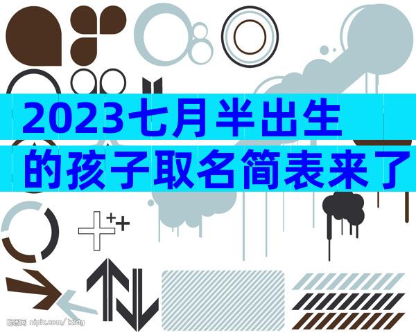 2023七月半出生的孩子取名简表来了，这个常用字霸榜多年