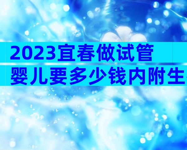 2023宜春做试管婴儿要多少钱内附生殖医院的费用明细