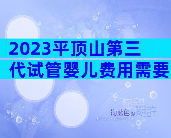 2023平顶山第三代试管婴儿费用需要多少