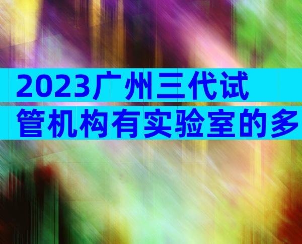 2023广州三代试管机构有实验室的多吗