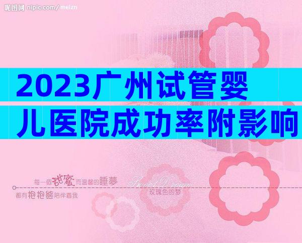 2023广州试管婴儿医院成功率附影响因素