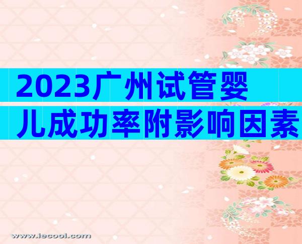 2023广州试管婴儿成功率附影响因素