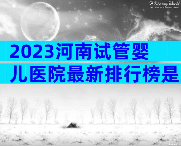 2023河南试管婴儿医院最新排行榜是怎样的？附排名前五医院名单！