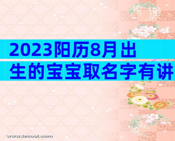 2023阳历8月出生的宝宝取名字有讲究，起名宜忌别还不知道