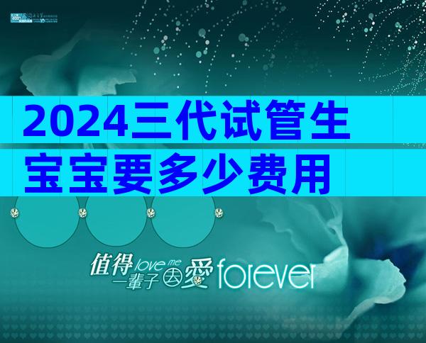 2024三代试管生宝宝要多少费用