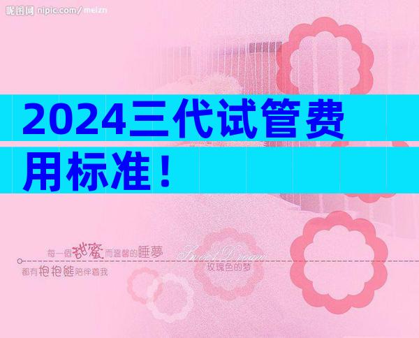 2024三代试管费用标准！