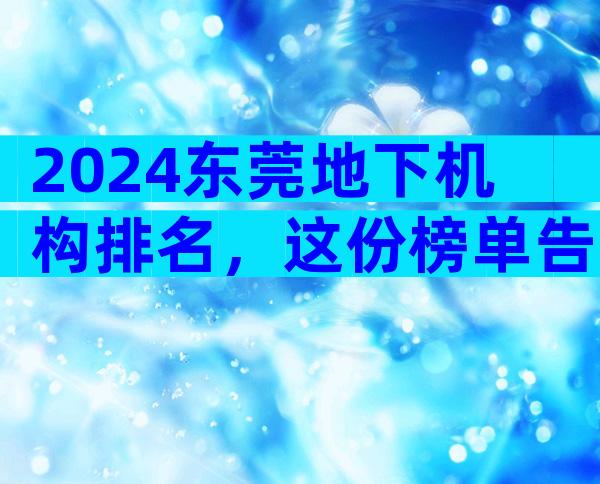 2024东莞地下机构排名，这份榜单告诉你哪家好