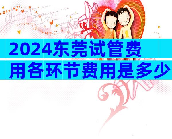 2024东莞试管费用各环节费用是多少主要取决这5点