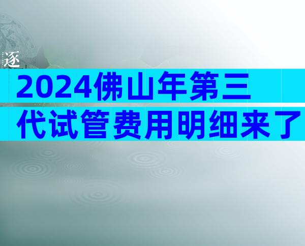 2024佛山年第三代试管费用明细来了