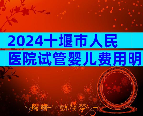 2024十堰市人民医院试管婴儿费用明细，价格多少心中有数