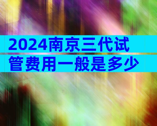 2024南京三代试管费用一般是多少