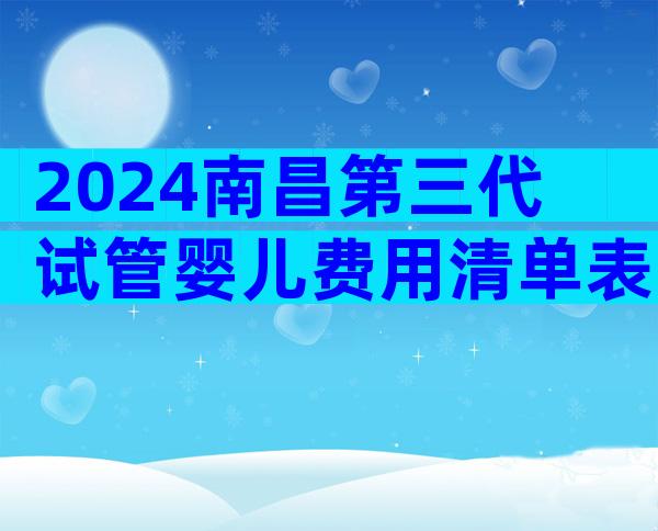 2024南昌第三代试管婴儿费用清单表，费用3万美元左右！