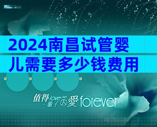 2024南昌试管婴儿需要多少钱费用