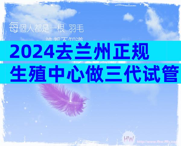 2024去兰州正规生殖中心做三代试管婴儿流程是怎么样的？