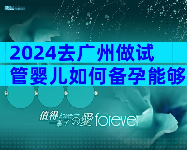 2024去广州做试管婴儿如何备孕能够提高成功率？先收藏