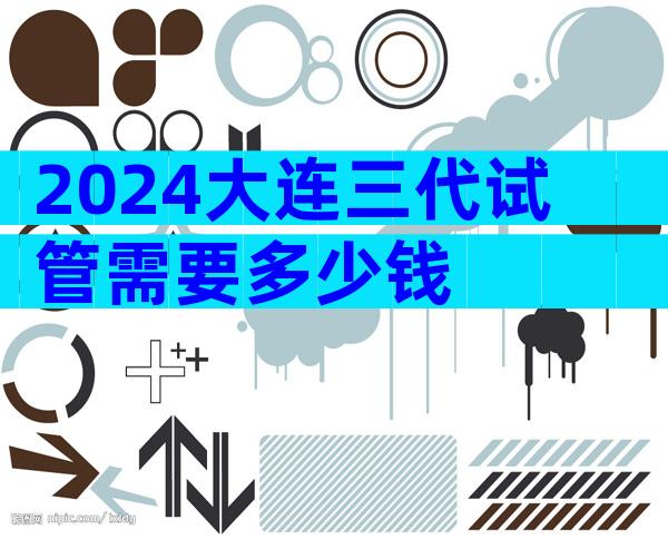 2024大连三代试管需要多少钱