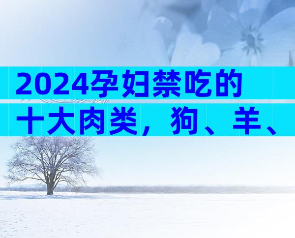 2024孕妇禁吃的十大肉类，狗、羊、驴再馋也不能吃