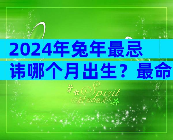 2024年兔年最忌讳哪个月出生？最命苦的几个月份要知晓