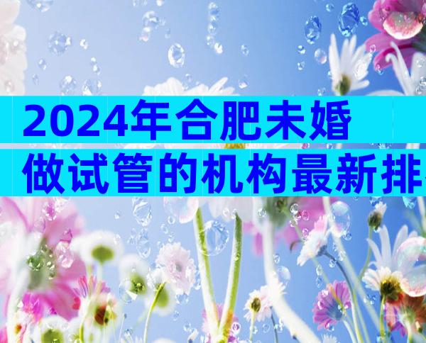 2024年合肥未婚做试管的机构最新排名