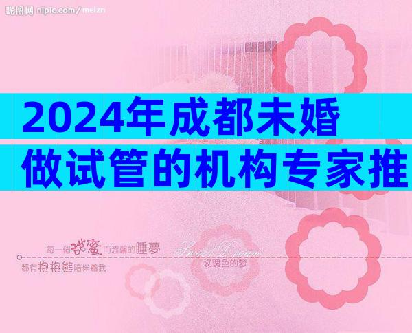 2024年成都未婚做试管的机构专家推荐