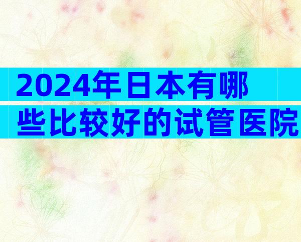 2024年日本有哪些比较好的试管医院？