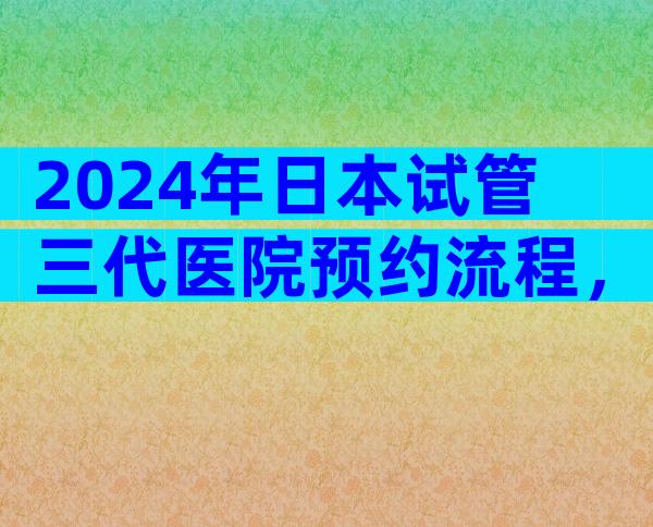 2024年日本试管三代医院预约流程，附必要资料明细