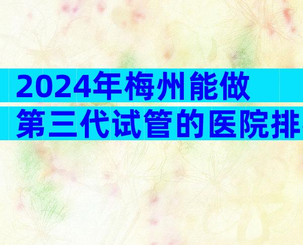 2024年梅州能做第三代试管的医院排名一览