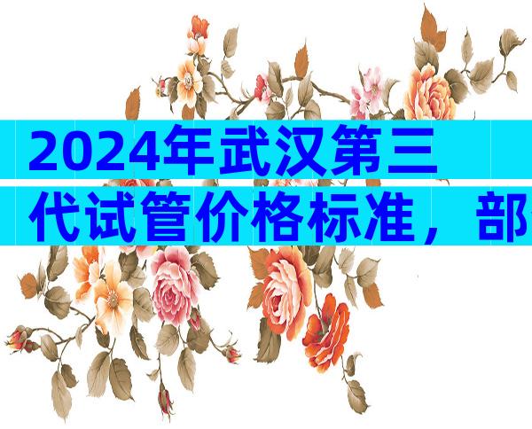 2024年武汉第三代试管价格标准，部分情况下才允许筛！