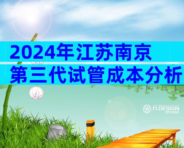 2024年江苏南京第三代试管成本分析，能不能10万？