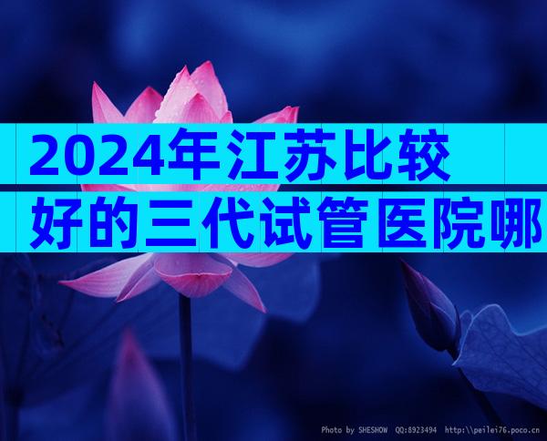 2024年江苏比较好的三代试管医院哪里好