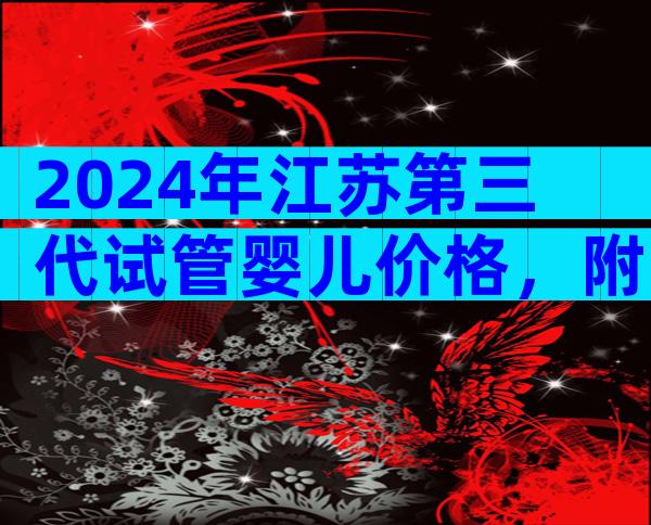 2024年江苏第三代试管婴儿价格，附收费说明。