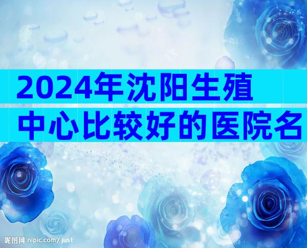 2024年沈阳生殖中心比较好的医院名单一览