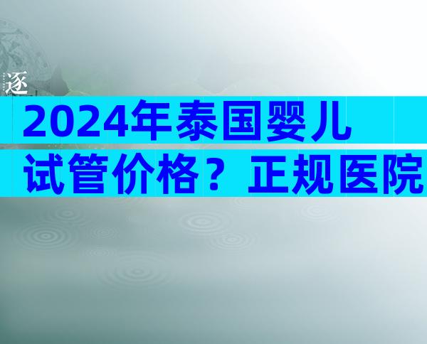 2024年泰国婴儿试管价格？正规医院费用详解