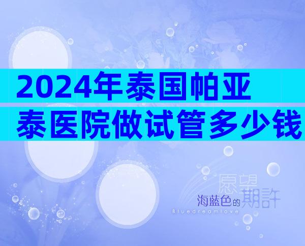 2024年泰国帕亚泰医院做试管多少钱？15万做够不够