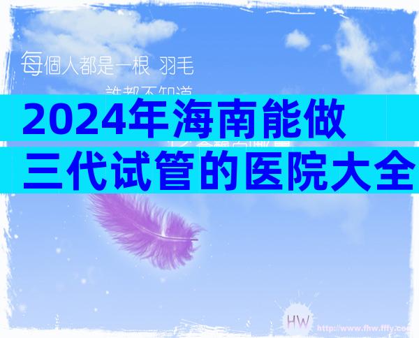 2024年海南能做三代试管的医院大全