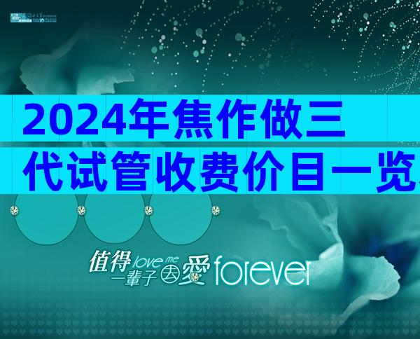 2024年焦作做三代试管收费价目一览表