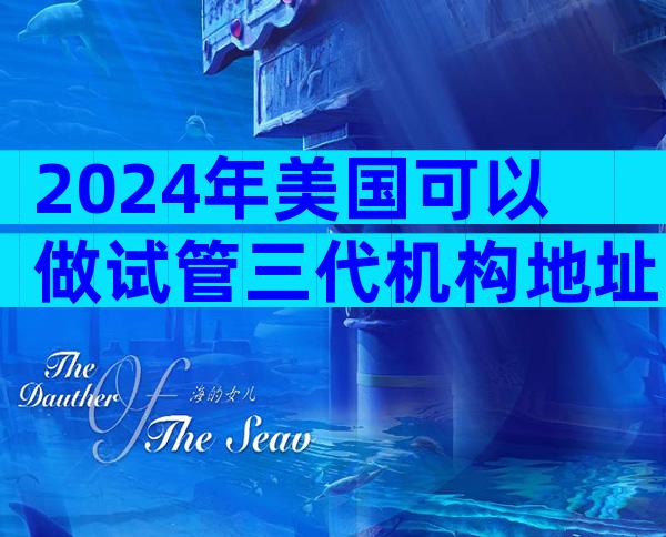 2024年美国可以做试管三代机构地址，—前期准备怎么做