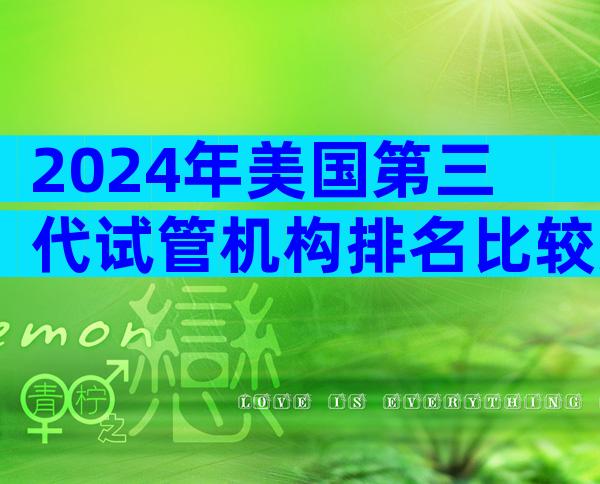 2024年美国第三代试管机构排名比较好，哪个试管婴儿成功率高？