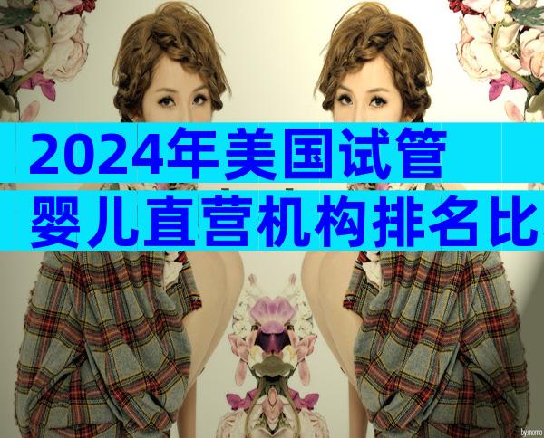 2024年美国试管婴儿直营机构排名比较新汇总